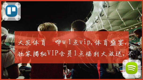 大发体育哖哗w 1点vip,体育盛宴,独家揭秘VIP会员1点福利大放送,不容错过