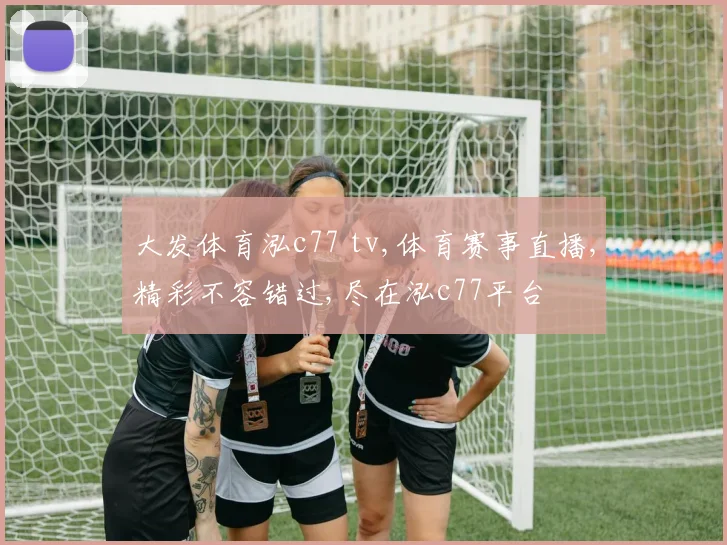 大发体育泓c77 tv,体育赛事直播,精彩不容错过,尽在泓c77平台