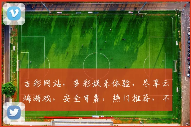 吉彩网站，多彩娱乐体验，尽享云端游戏，安全可靠，热门推荐，不容错过，三重福利等你来