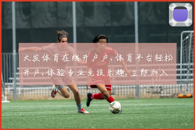 大发体育在线开户户,体育平台轻松开户,体验专业竞技乐趣,立即加入